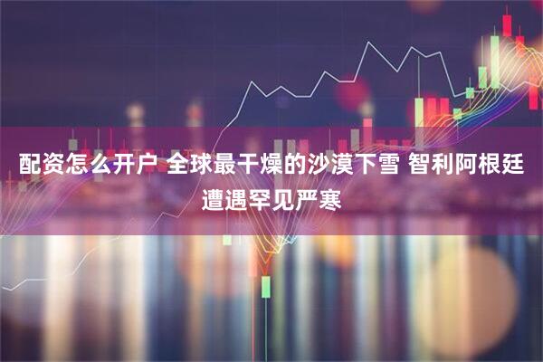 配资怎么开户 全球最干燥的沙漠下雪 智利阿根廷遭遇罕见严寒