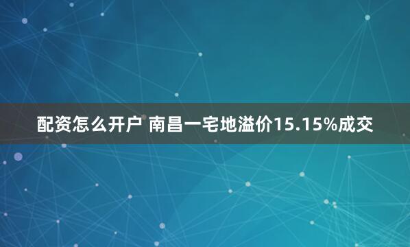 配资怎么开户 南昌一宅地溢价15.15%成交