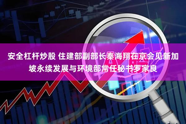安全杠杆炒股 住建部副部长秦海翔在京会见新加坡永续发展与环境部常任秘书罗家良