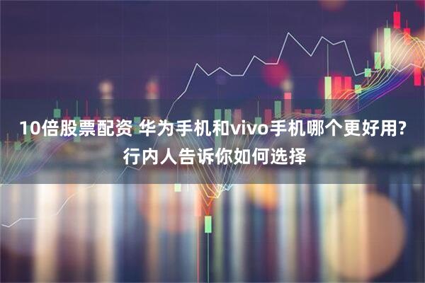 10倍股票配资 华为手机和vivo手机哪个更好用? 行内人告诉你如何选择