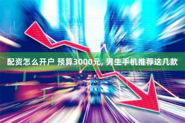 配资怎么开户 预算3000元, 男生手机推荐这几款