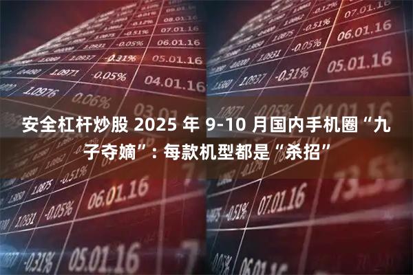 安全杠杆炒股 2025 年 9-10 月国内手机圈“九子夺嫡”: 每款机型都是“杀招”