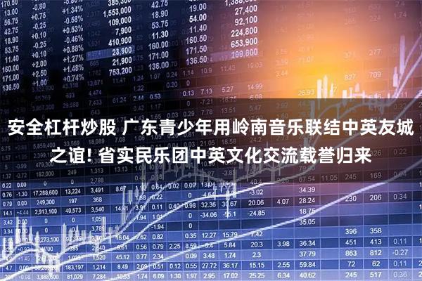 安全杠杆炒股 广东青少年用岭南音乐联结中英友城之谊! 省实民乐团中英文化交流载誉归来