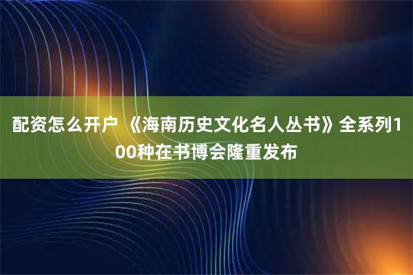 配资怎么开户 《海南历史文化名人丛书》全系列100种在书博会隆重发布