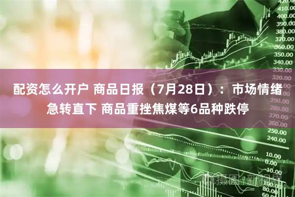 配资怎么开户 商品日报（7月28日）：市场情绪急转直下 商品重挫焦煤等6品种跌停