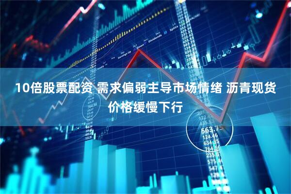 10倍股票配资 需求偏弱主导市场情绪 沥青现货价格缓慢下行