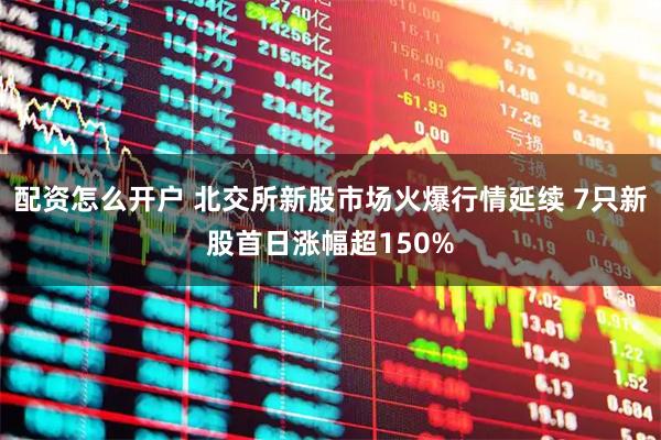 配资怎么开户 北交所新股市场火爆行情延续 7只新股首日涨幅超150%