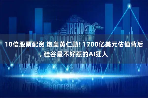 10倍股票配资 炮轰黄仁勋! 1700亿美元估值背后, 硅谷最不好惹的AI狂人