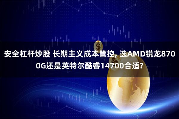 安全杠杆炒股 长期主义成本管控, 选AMD锐龙8700G还是英特尔酷睿14700合适?