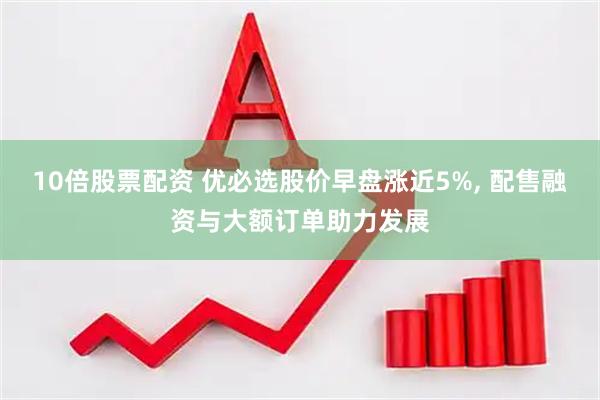 10倍股票配资 优必选股价早盘涨近5%, 配售融资与大额订单助力发展