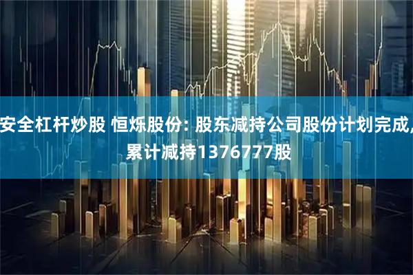 安全杠杆炒股 恒烁股份: 股东减持公司股份计划完成, 累计减持1376777股
