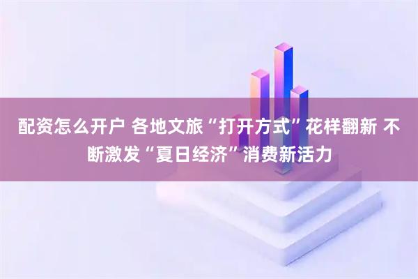配资怎么开户 各地文旅“打开方式”花样翻新 不断激发“夏日经济”消费新活力