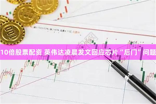 10倍股票配资 英伟达凌晨发文回应芯片“后门”问题