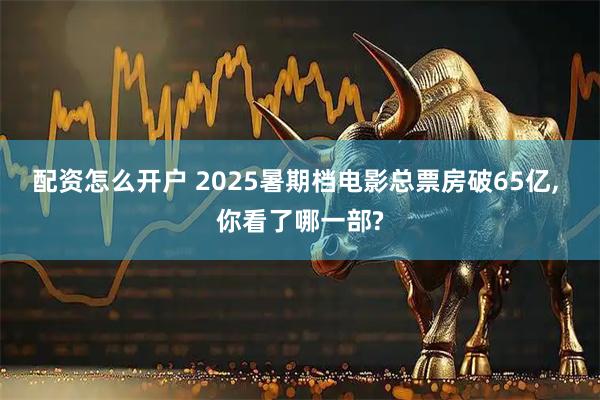 配资怎么开户 2025暑期档电影总票房破65亿, 你看了哪一部?