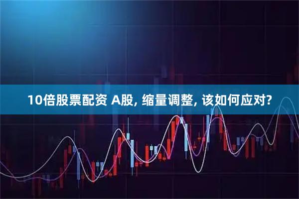 10倍股票配资 A股, 缩量调整, 该如何应对?