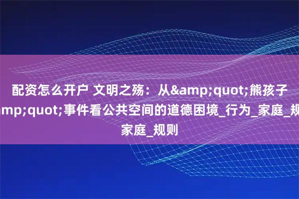 配资怎么开户 文明之殇：从&quot;熊孩子&quot;事件看公共空间的道德困境_行为_家庭_规则