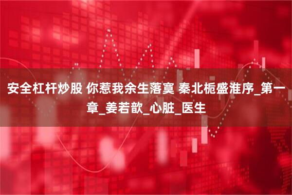 安全杠杆炒股 你惹我余生落寞 秦北栀盛淮序_第一章_姜若歆_心脏_医生