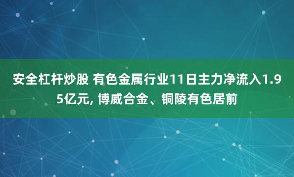 安全杠杆炒股 有色金属行业11日主力净流入1.95亿元, 博威合金、铜陵有色居前