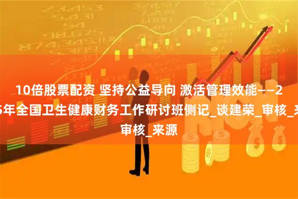 10倍股票配资 坚持公益导向 激活管理效能——2025年全国卫生健康财务工作研讨班侧记_谈建荣_审核_来源