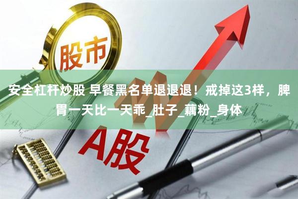 安全杠杆炒股 早餐黑名单退退退！戒掉这3样，脾胃一天比一天乖_肚子_藕粉_身体