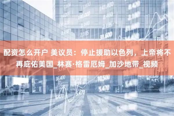 配资怎么开户 美议员：停止援助以色列，上帝将不再庇佑美国_林赛·格雷厄姆_加沙地带_视频