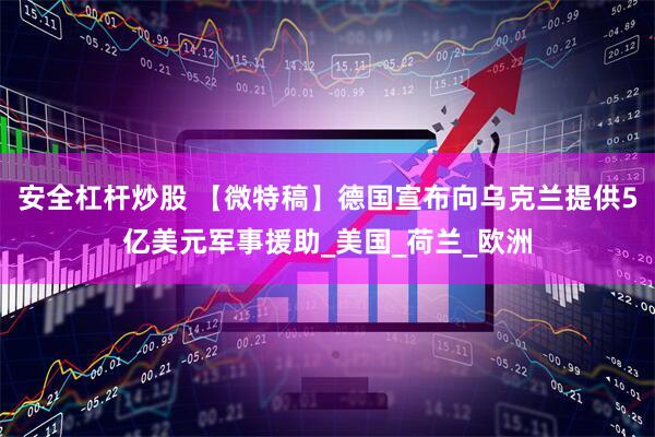 安全杠杆炒股 【微特稿】德国宣布向乌克兰提供5亿美元军事援助_美国_荷兰_欧洲