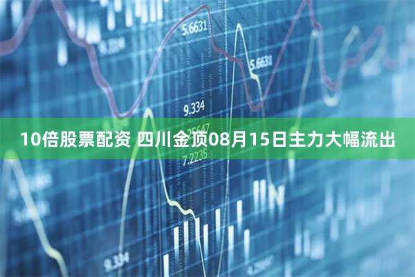 10倍股票配资 四川金顶08月15日主力大幅流出