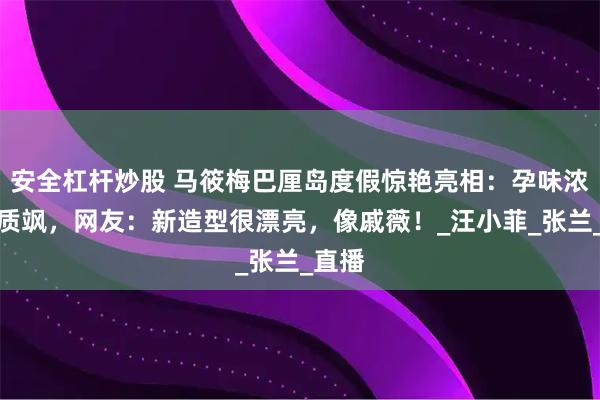 安全杠杆炒股 马筱梅巴厘岛度假惊艳亮相：孕味浓、气质飒，网友：新造型很漂亮，像戚薇！_汪小菲_张兰_直播