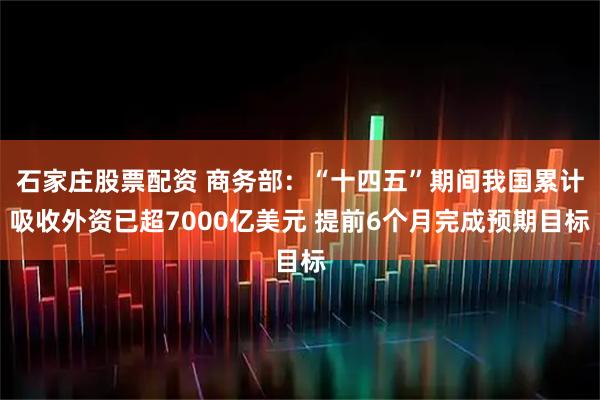 石家庄股票配资 商务部：“十四五”期间我国累计吸收外资已超7000亿美元 提前6个月完成预期目标