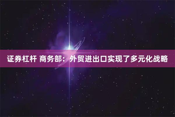 证券杠杆 商务部：外贸进出口实现了多元化战略