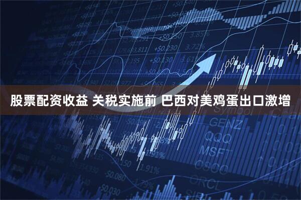 股票配资收益 关税实施前 巴西对美鸡蛋出口激增