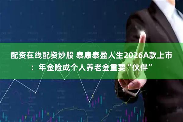 配资在线配资炒股 泰康泰盈人生2026A款上市：年金险成个人养老金重要“伙伴”