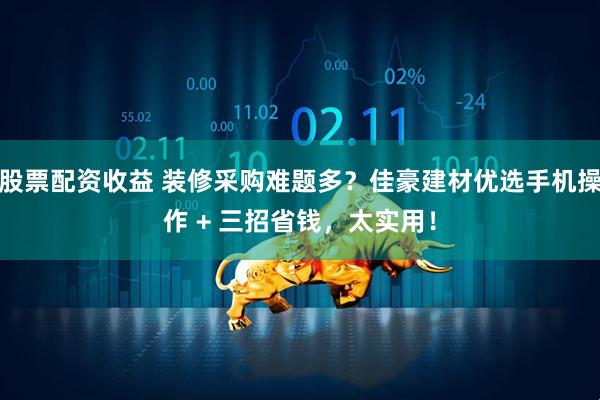 股票配资收益 装修采购难题多？佳豪建材优选手机操作 + 三招省钱，太实用！