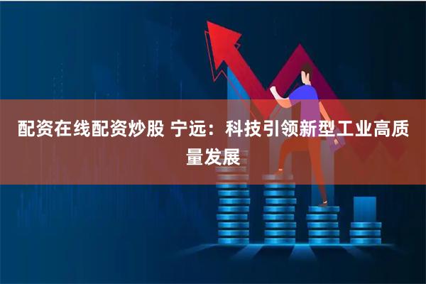 配资在线配资炒股 宁远：科技引领新型工业高质量发展