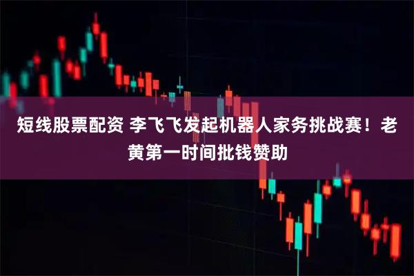短线股票配资 李飞飞发起机器人家务挑战赛！老黄第一时间批钱赞助