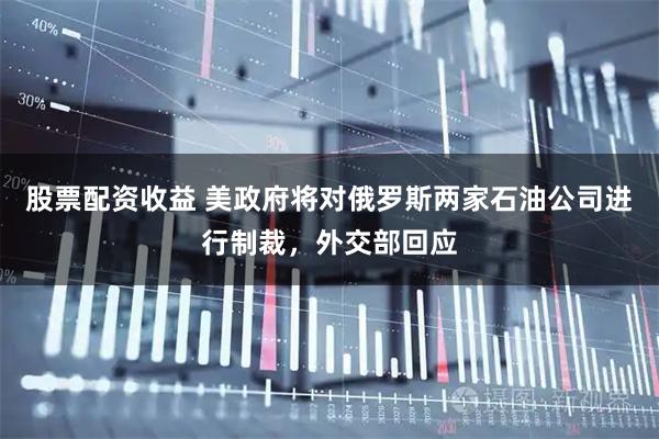 股票配资收益 美政府将对俄罗斯两家石油公司进行制裁，外交部回应