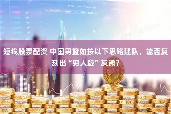短线股票配资 中国男篮如按以下思路建队，能否复刻出“穷人版”灰熊？