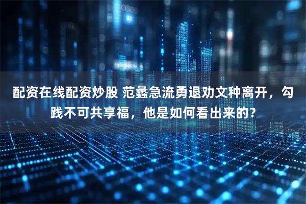 配资在线配资炒股 范蠡急流勇退劝文种离开，勾践不可共享福，他是如何看出来的？