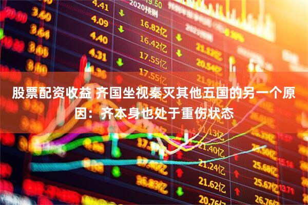 股票配资收益 齐国坐视秦灭其他五国的另一个原因：齐本身也处于重伤状态