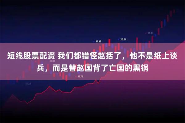 短线股票配资 我们都错怪赵括了，他不是纸上谈兵，而是替赵国背了亡国的黑锅