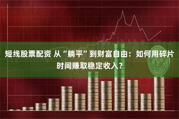 短线股票配资 从“躺平”到财富自由：如何用碎片时间赚取稳定收入？