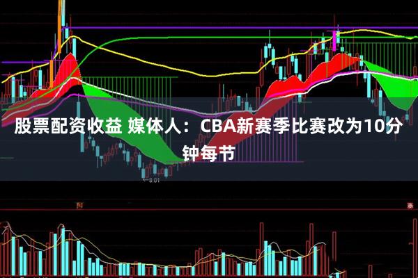 股票配资收益 媒体人：CBA新赛季比赛改为10分钟每节
