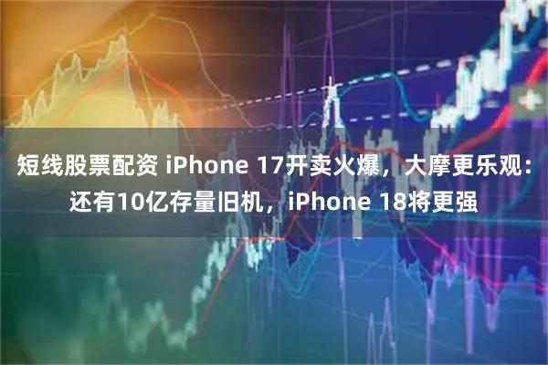 短线股票配资 iPhone 17开卖火爆，大摩更乐观：还有10亿存量旧机，iPhone 18将更强