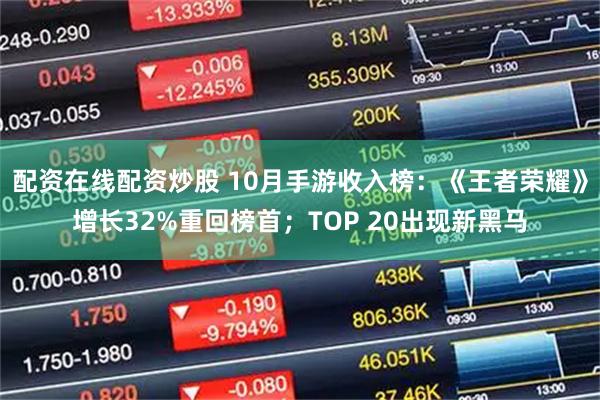 配资在线配资炒股 10月手游收入榜：《王者荣耀》增长32%重回榜首；TOP 20出现新黑马