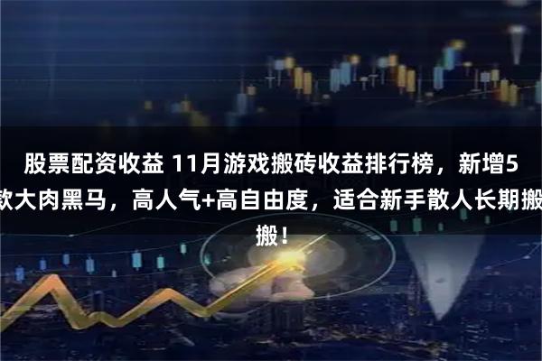 股票配资收益 11月游戏搬砖收益排行榜，新增5款大肉黑马，高人气+高自由度，适合新手散人长期搬！