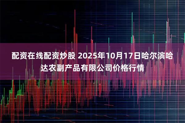 配资在线配资炒股 2025年10月17日哈尔滨哈达农副产品有限公司价格行情