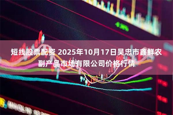 短线股票配资 2025年10月17日吴忠市鑫鲜农副产品市场有限公司价格行情