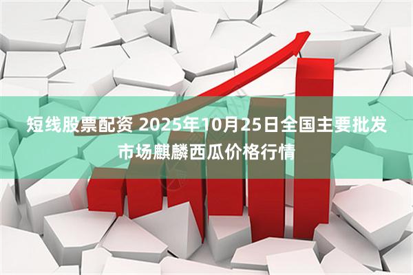 短线股票配资 2025年10月25日全国主要批发市场麒麟西瓜价格行情