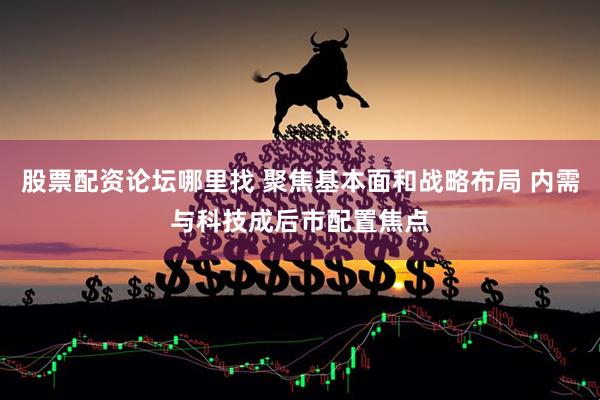 股票配资论坛哪里找 聚焦基本面和战略布局 内需与科技成后市配置焦点