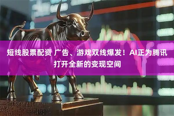 短线股票配资 广告、游戏双线爆发！AI正为腾讯打开全新的变现空间